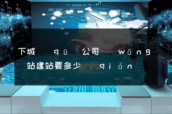 下城區(qū)公司網(wǎng)站建站要多少錢(qián)