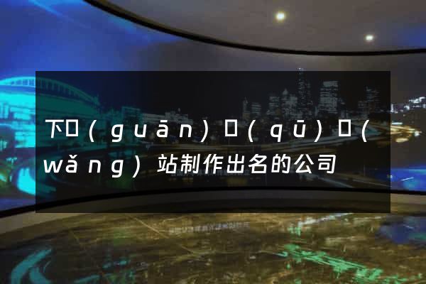 下關(guān)區(qū)網(wǎng)站制作出名的公司