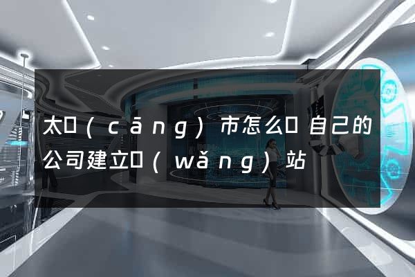 太倉(cāng)市怎么給自己的公司建立網(wǎng)站