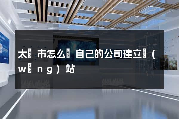 太倉市怎么給自己的公司建立網(wǎng)站
