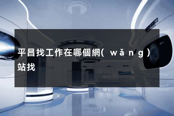 平昌找工作在哪個網(wǎng)站找