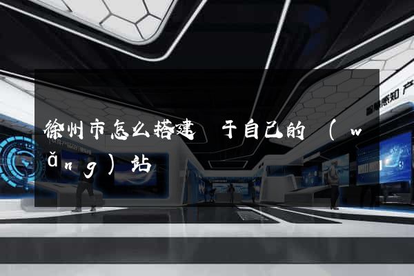 徐州市怎么搭建屬于自己的網(wǎng)站