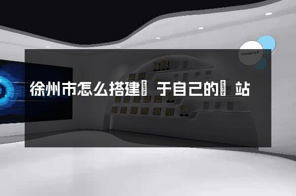 徐州市怎么搭建屬于自己的網站