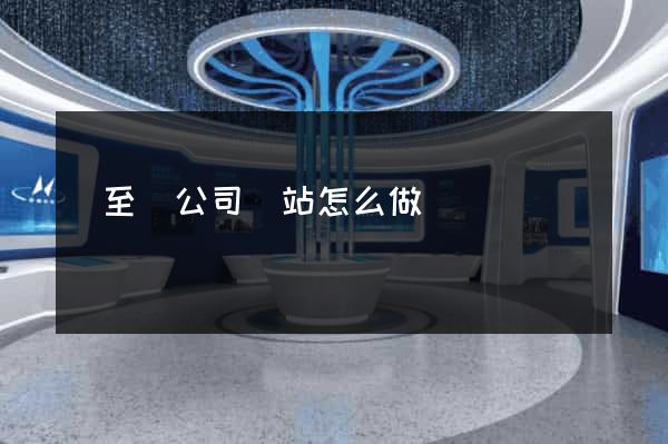 東至縣公司網站怎么做 東至縣公司網站怎么做