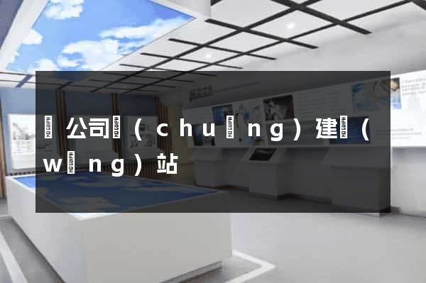 給公司創(chuàng)建網(wǎng)站