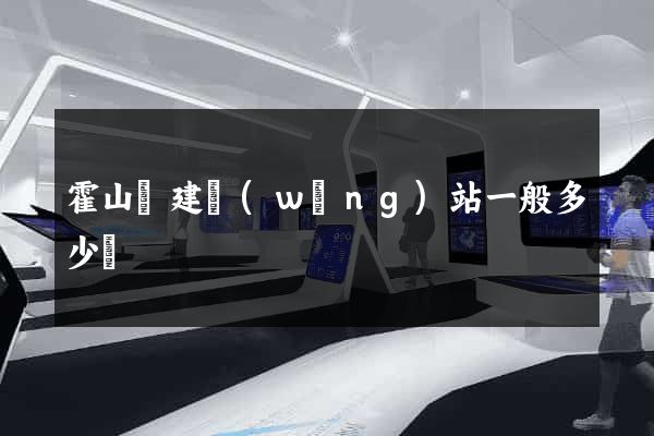 霍山縣建網(wǎng)站一般多少錢